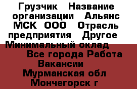 Грузчик › Название организации ­ Альянс-МСК, ООО › Отрасль предприятия ­ Другое › Минимальный оклад ­ 40 000 - Все города Работа » Вакансии   . Мурманская обл.,Мончегорск г.